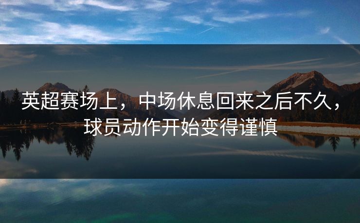 英超赛场上，中场休息回来之后不久，球员动作开始变得谨慎