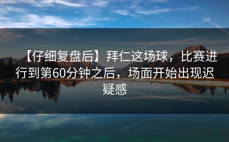 【仔细复盘后】拜仁这场球，比赛进行到第60分钟之后，场面开始出现迟疑感