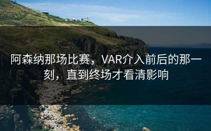 阿森纳那场比赛，VAR介入前后的那一刻，直到终场才看清影响