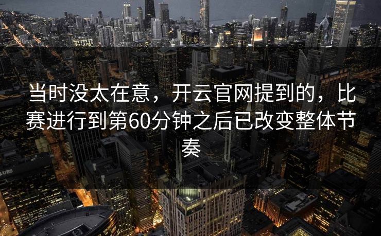 当时没太在意，开云官网提到的，比赛进行到第60分钟之后已改变整体节奏