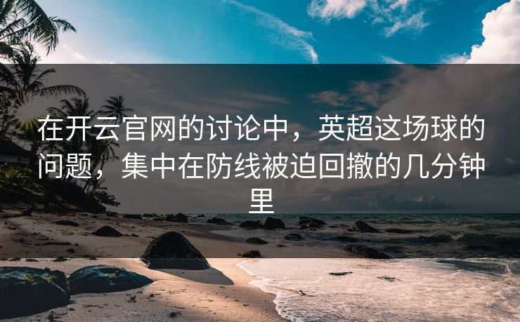 在开云官网的讨论中，英超这场球的问题，集中在防线被迫回撤的几分钟里