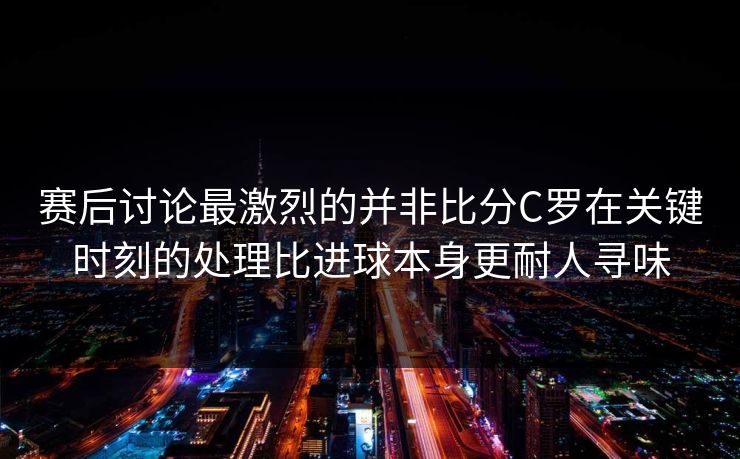 赛后讨论最激烈的并非比分C罗在关键时刻的处理比进球本身更耐人寻味
