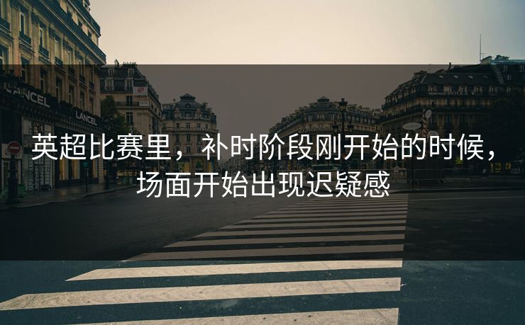 英超比赛里，补时阶段刚开始的时候，场面开始出现迟疑感