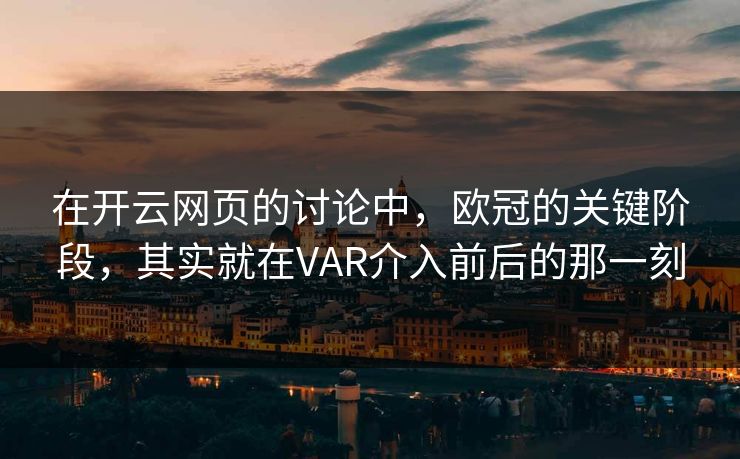 在开云网页的讨论中，欧冠的关键阶段，其实就在VAR介入前后的那一刻