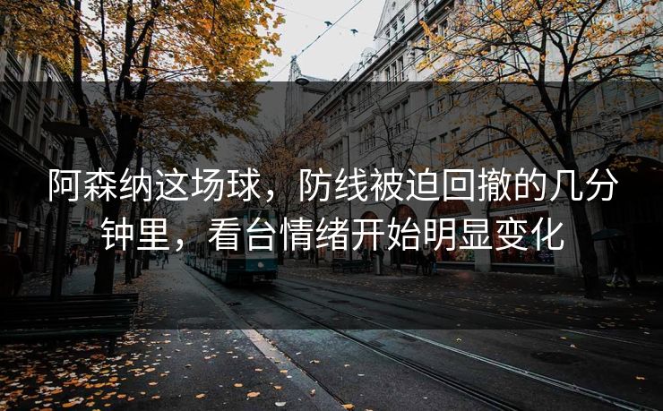 阿森纳这场球，防线被迫回撤的几分钟里，看台情绪开始明显变化