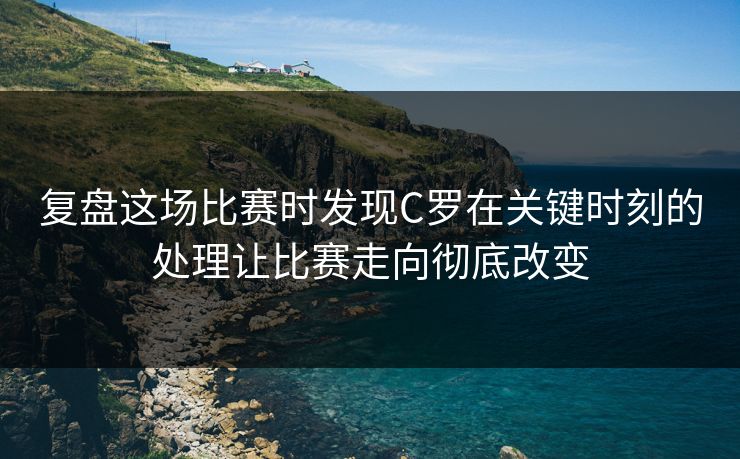 复盘这场比赛时发现C罗在关键时刻的处理让比赛走向彻底改变