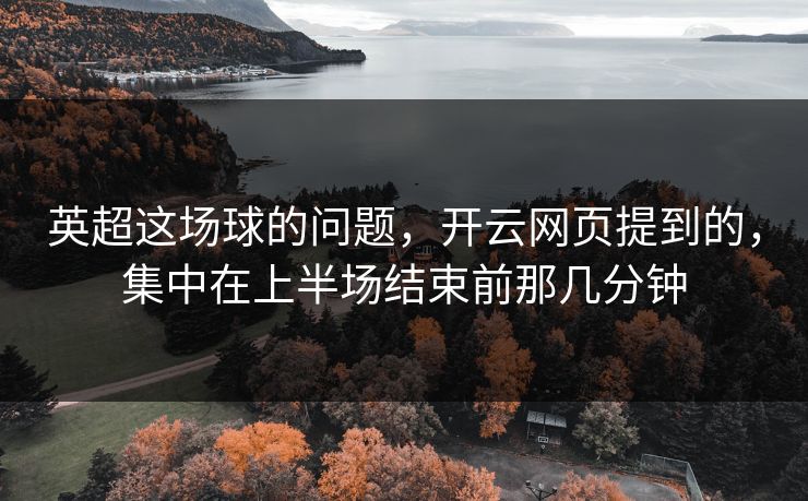 英超这场球的问题，开云网页提到的，集中在上半场结束前那几分钟