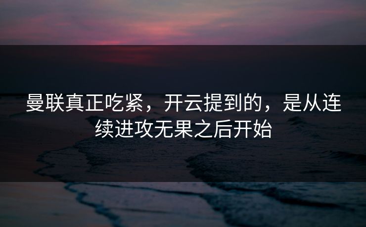 曼联真正吃紧，开云提到的，是从连续进攻无果之后开始