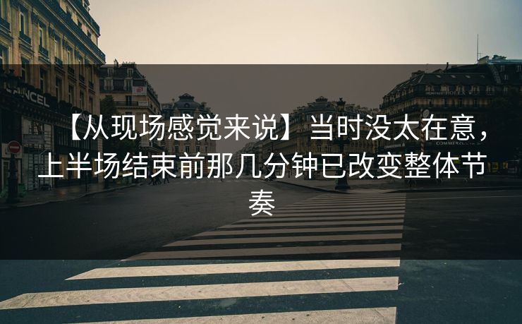 【从现场感觉来说】当时没太在意，上半场结束前那几分钟已改变整体节奏