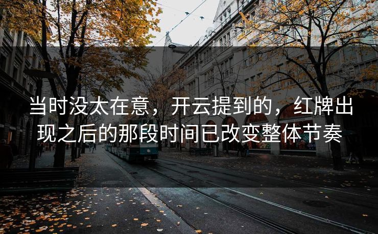 当时没太在意，开云提到的，红牌出现之后的那段时间已改变整体节奏