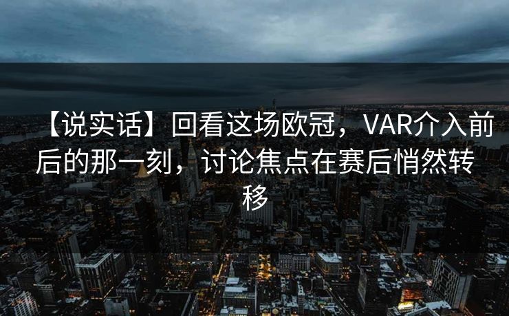 【说实话】回看这场欧冠，VAR介入前后的那一刻，讨论焦点在赛后悄然转移