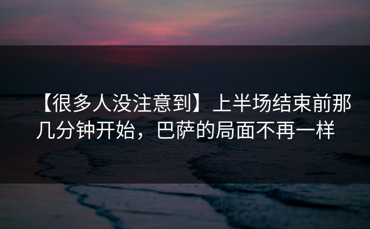 【很多人没注意到】上半场结束前那几分钟开始，巴萨的局面不再一样