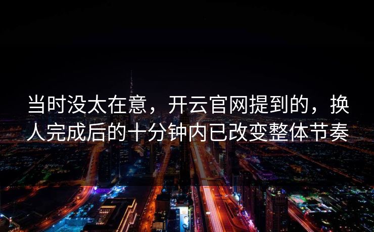 当时没太在意，开云官网提到的，换人完成后的十分钟内已改变整体节奏