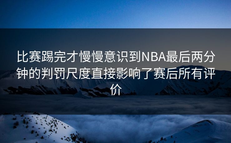 比赛踢完才慢慢意识到NBA最后两分钟的判罚尺度直接影响了赛后所有评价