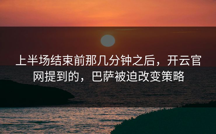 上半场结束前那几分钟之后，开云官网提到的，巴萨被迫改变策略