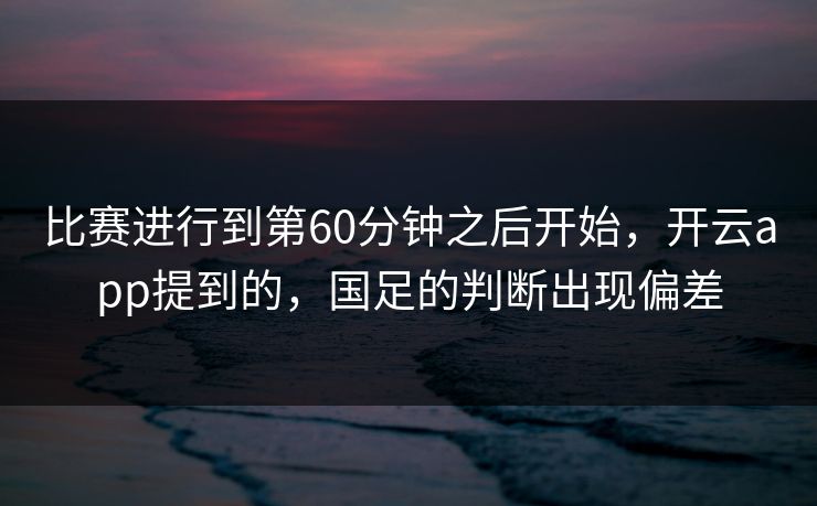 比赛进行到第60分钟之后开始，开云app提到的，国足的判断出现偏差