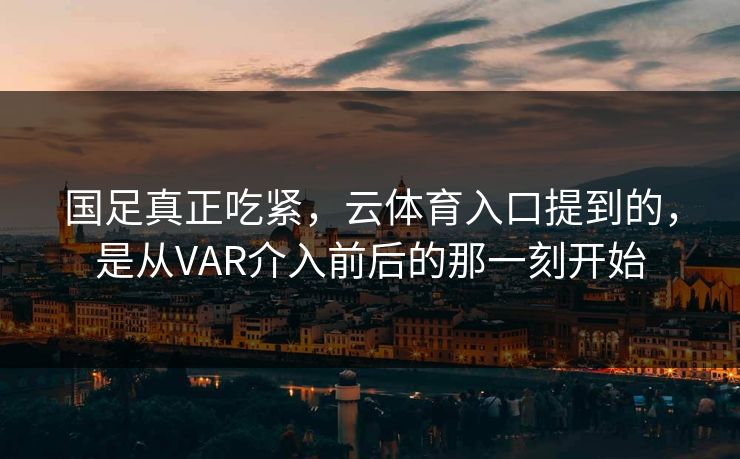 国足真正吃紧，云体育入口提到的，是从VAR介入前后的那一刻开始