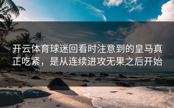 开云体育球迷回看时注意到的皇马真正吃紧，是从连续进攻无果之后开始