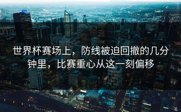 世界杯赛场上，防线被迫回撤的几分钟里，比赛重心从这一刻偏移