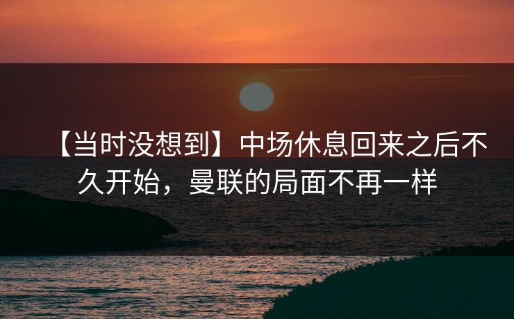 【当时没想到】中场休息回来之后不久开始，曼联的局面不再一样