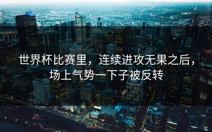 世界杯比赛里，连续进攻无果之后，场上气势一下子被反转