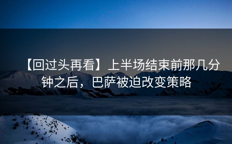 【回过头再看】上半场结束前那几分钟之后，巴萨被迫改变策略