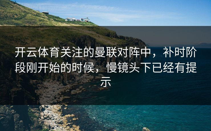 开云体育关注的曼联对阵中，补时阶段刚开始的时候，慢镜头下已经有提示