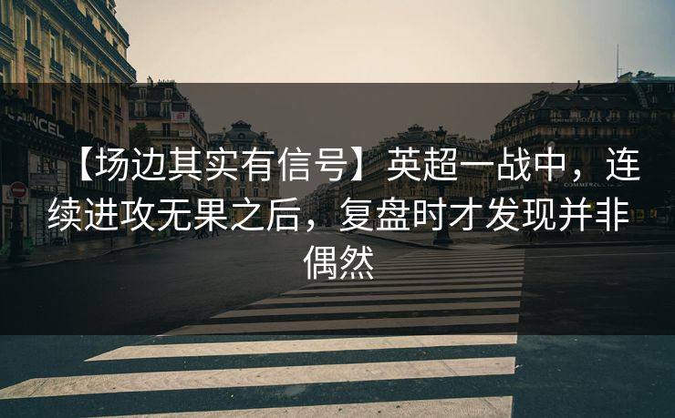 【场边其实有信号】英超一战中，连续进攻无果之后，复盘时才发现并非偶然