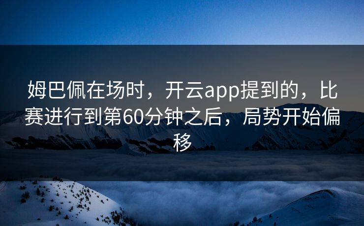 姆巴佩在场时，开云app提到的，比赛进行到第60分钟之后，局势开始偏移