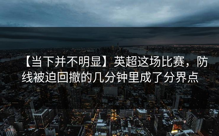【当下并不明显】英超这场比赛，防线被迫回撤的几分钟里成了分界点